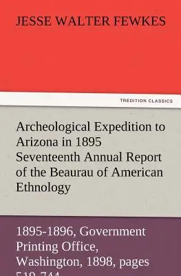 Archeológiai expedíció Arizonába 1895-ben Az Amerikai Etnológiai Hivatal tizenhetedik éves jelentése a Smithsonian Intézet titkárának - Archeological Expedition to Arizona in 1895 Seventeenth Annual Report of the Bureau of American Ethnology to the Secretary of the Smithsonian Institut