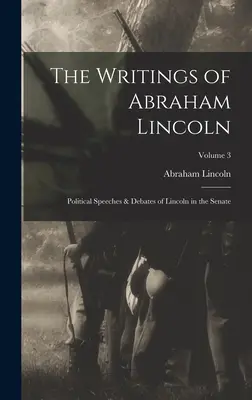 Abraham Lincoln írásai: Lincoln politikai beszédei és vitái a szenátusban; 3. kötet - The Writings of Abraham Lincoln: Political Speeches & Debates of Lincoln in the Senate; Volume 3