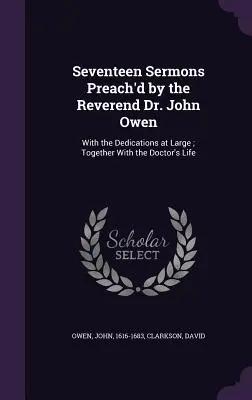 Tizenhét Sermons Preach'd by the Reverend Dr. John Owen: A dedikációkkal együtt; a doktor életével együtt. - Seventeen Sermons Preach'd by the Reverend Dr. John Owen: With the Dedications at Large; Together With the Doctor's Life