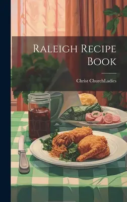 Raleigh Receptkönyv (Christ Church (Raleigh N. C. ). Ladies) - Raleigh Recipe Book (Christ Church (Raleigh N. C. ). Ladies)