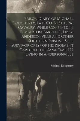 Michael Dougherty börtönnaplója, néhai B. társulat, 13., Pa., lovasság. Pembertonban, Barrett's-ben, Libbyben, Andersonville-ben és más déli börtönökben fogva tartása alatt. - Prison Diary, of Michael Dougherty, Late Co. B, 13th., Pa., Cavalry. While Confined in Pemberton, Barrett's, Libby, Andersonville and Other Southern P