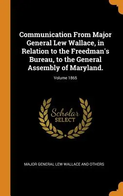 Lew Wallace vezérőrnagy közleménye, a Freedman's Bureau-val kapcsolatban, Maryland közgyűléséhez; 1865. kötet - Communication From Major General Lew Wallace, in Relation to the Freedman's Bureau, to the General Assembly of Maryland.; Volume 1865