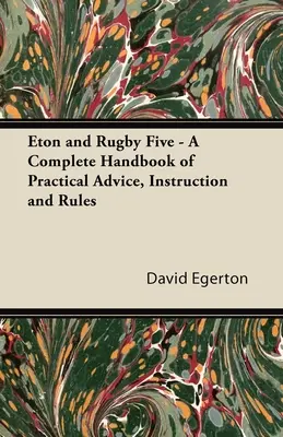 Eton és a rögbi ötös - Gyakorlati tanácsok, utasítások és szabályok teljes kézikönyve - Eton and Rugby Five - A Complete Handbook of Practical Advice, Instruction and Rules