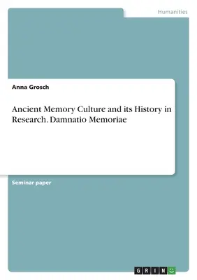 Az ókori emlékezetkultúra és annak története a kutatásban. Damnatio Memoriae - Ancient Memory Culture and its History in Research. Damnatio Memoriae