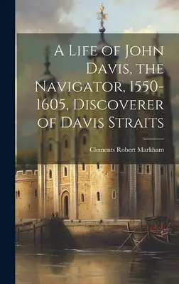 John Davis, a tengerész, 1550-1605, a Davis-szoros felfedezőjének élete - A Life of John Davis, the Navigator, 1550-1605, Discoverer of Davis Straits