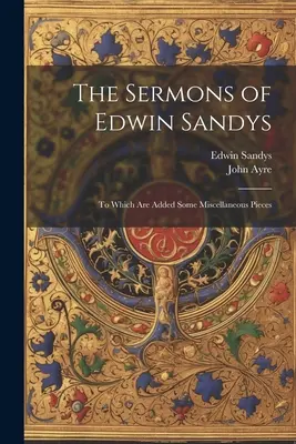 Edwin Sandys prédikációi: Amelyekhez néhány különféle darabot is hozzáadtak. - The Sermons of Edwin Sandys: To Which Are Added Some Miscellaneous Pieces