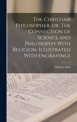 A keresztény filozófus, avagy a tudomány és a filozófia kapcsolata a vallással, metszetekkel illusztrálva - The Christian Philosopher, or, The Connection of Science and Philosophy With Religion, Illustrated With Engravings