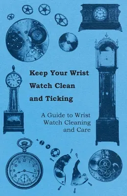 Tartsa tisztán és ketyegve karóráját - Útmutató a karóra tisztításához és ápolásához - Keep Your Wrist Watch Clean and Ticking - A Guide to Wrist Watch Cleaning and Care