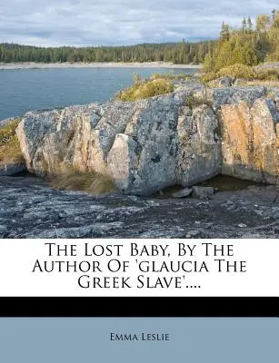 Az elveszett gyermek, a „Glaucia, a görög rabszolga” szerzőjétől .... - The Lost Baby, by the Author of 'glaucia the Greek Slave'....