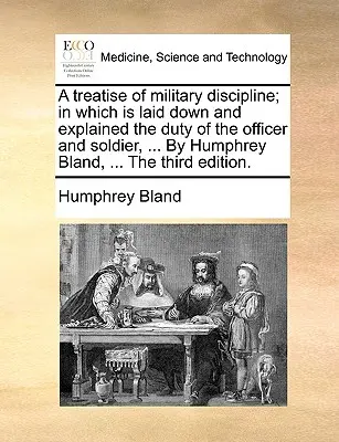 A katonai fegyelemről szóló értekezés; melyben a tisztek és katonák kötelességei, ... Humphrey Bland, ... a harmadik kiadás. - A Treatise of Military Discipline; In Which Is Laid Down and Explained the Duty of the Officer and Soldier, ... by Humphrey Bland, ... the Third Editi