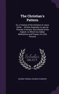 A keresztény minta: Vagy egy értekezés Jézus Krisztus utánzásáról ... Eredetileg latinul írta Thomas Kempis. Now Render'd Into - The Christian's Pattern: Or, a Treatise of the Imitation of Jesus Christ ... Written Originally in Latin by Thomas  Kempis. Now Render'd Into