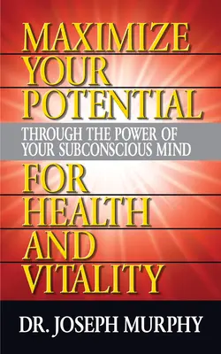 Maximalizáld a lehetőségeidet a tudatalatti elméd erejével az egészség és az életerő érdekében - Maximize Your Potential Through the Power of Your Subconscious Mind for Health and Vitality