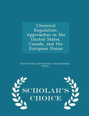 Vegyipari szabályozás: Megközelítések az Egyesült Államokban, Kanadában és az Európai Unióban - Scholar's Choice Edition - Chemical Regulation: Approaches in the United States, Canada, and the European Union - Scholar's Choice Edition