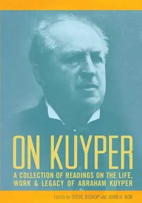 Kuyperről: Kuyper életéről, munkásságáról és örökségéről szóló olvasmánygyűjtemény: Abraham Kuyper: A Collection of Readings on the Life, Work & Legacy of Abraham Kuyper - On Kuyper: A Collection of Readings on the Life, Work & Legacy of Abraham Kuyper