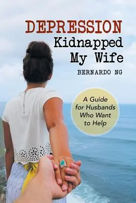A depresszió elrabolta a feleségemet: Útmutató a segíteni akaró férjeknek - Depression Kidnapped My Wife: A Guide for Husbands Who Want to Help