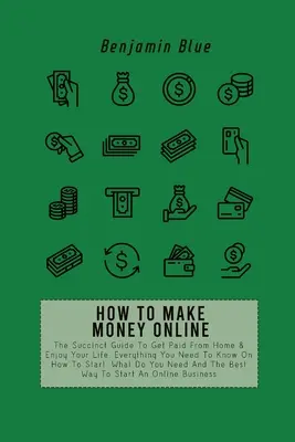 Hogyan keressünk pénzt online: A tömör útmutató, hogy otthonról fizessen és élvezze az életét. Minden, amit tudnod kell arról, hogyan kezdj, mit kell N - How to Make Money Online: The Succinct Guide To Get Paid From Home & Enjoy Your Life. Everything You Need To Know On How To Start, What Do You N