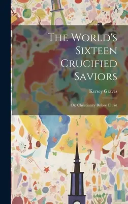 A világ tizenhat keresztre feszített megváltója: Avagy a Krisztus előtti kereszténység - The World's Sixteen Crucified Saviors: Or, Christianity Before Christ