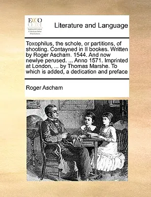 Toxophilus, a Schole, vagy a lövöldözés partíciói. Contayned in II Bookes. Írta Roger Ascham. 1544. és most Newlye Perused. ... Anno 1571. Impr - Toxophilus, the Schole, or Partitions, of Shooting. Contayned in II Bookes. Written by Roger Ascham. 1544. and Now Newlye Perused. ... Anno 1571. Impr