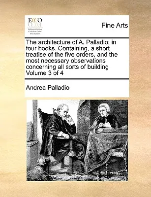 A. Palladio építészete; Négy könyvben. Tartalmazza az öt rend rövid értekezését, és a legszükségesebb megfigyeléseket mindenre nézve. - The Architecture of A. Palladio; In Four Books. Containing, a Short Treatise of the Five Orders, and the Most Necessary Observations Concerning All So