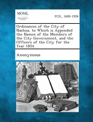 Nařízení města Nashua, k nimž jsou připojena jména členů městské správy a úředníků města za rok 1854 - Ordinances of the City of Nashua, to Which Is Appended the Names of the Members of the City Government, and the Officers of the City for the Year 1854