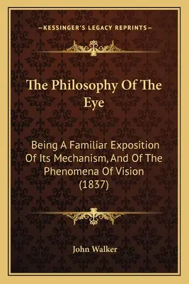 A szem filozófiája: Mechanizmusának és a látás jelenségeinek ismeretes kifejtése (1837) - The Philosophy Of The Eye: Being A Familiar Exposition Of Its Mechanism, And Of The Phenomena Of Vision (1837)