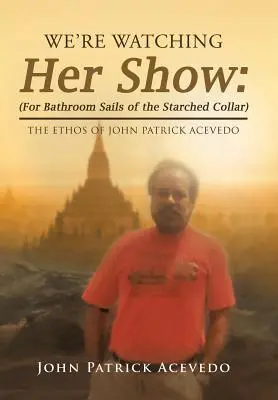 Az ő műsorát nézzük: (Fürdőszobai vitorlák a csillagos gallér): John Patrick Acevedo etikája - We'Re Watching Her Show: (For Bathroom Sails of the Starched Collar): The Ethos of John Patrick Acevedo