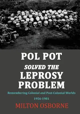 Pol Pot megoldotta a lepra problémáját: Emlékezés a gyarmati és posztkoloniális világokra 1956-1981 között - Pol Pot Solved the Leprosy Problem: Remembering Colonial and Post-Colonial Worlds 1956-1981