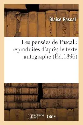 Les Penses de Pascal: Reproduites d'Aprs Le Texte Autographe: , Disposes Selon Le Plan Primitif Et Suivies Des Opuscules