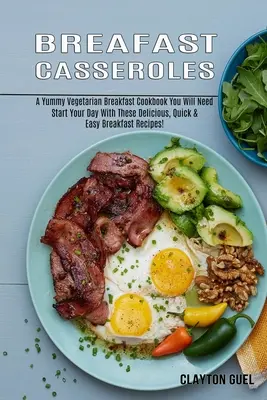 Reggeli rakott ételek: A Yummy Vegetarian Breakfast Cookbook You Will Need (Start Your Day With These Delicious, Quick & Easy Breakfast Recip - Breakfast Casseroles: A Yummy Vegetarian Breakfast Cookbook You Will Need (Start Your Day With These Delicious, Quick & Easy Breakfast Recip