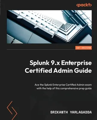 Splunk 9.x Enterprise Certified Admin Guide: A Splunk Enterprise Certified Admin vizsga a Splunk Enterprise Certified Admin vizsga sikeres letétele az átfogó felkészülési útmutató segítségével. - Splunk 9.x Enterprise Certified Admin Guide: Ace the Splunk Enterprise Certified Admin exam with the help of this comprehensive prep guide