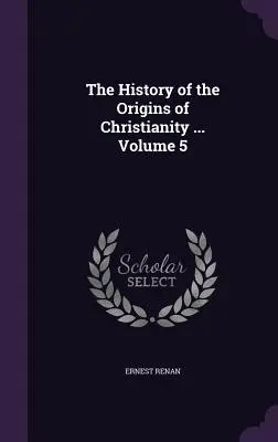 A kereszténység eredetének története ... 5. kötet - The History of the Origins of Christianity ... Volume 5