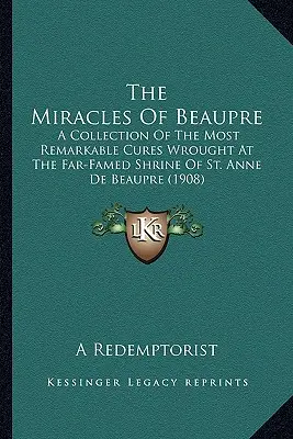 Beaupre csodái: A Szent Anna de Beaupre messze földön híres kegyhelyén véghezvitt legcsodálatosabb gyógyítások gyűjteménye (1908) - The Miracles Of Beaupre: A Collection Of The Most Remarkable Cures Wrought At The Far-Famed Shrine Of St. Anne De Beaupre (1908)