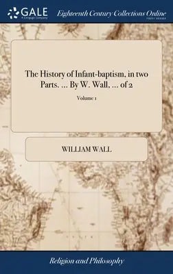 A csecsemőkeresztelés története, két részben. ... W. Wall, ... 2-ből 2; 1. kötet - The History of Infant-baptism, in two Parts. ... By W. Wall, ... of 2; Volume 1