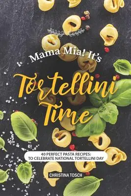 Mama Mia! Tortellini ideje: 40 tökéletes tészta recept: a nemzeti tortellini nap megünneplésére - Mama Mia! It's Tortellini Time: 40 Perfect Pasta Recipes: to Celebrate National Tortellini Day