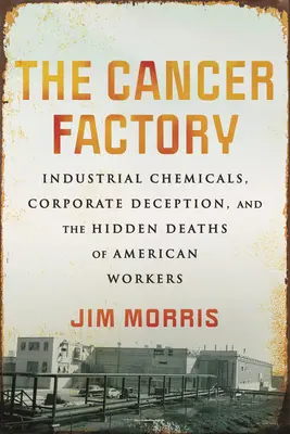 A rákgyár: Industrial Chemicals, Corporate Deception, and the Hidden Deaths of American Workers (Ipari vegyi anyagok, vállalati megtévesztés és az amerikai munkások rejtett halála) - The Cancer Factory: Industrial Chemicals, Corporate Deception, and the Hidden Deaths of American Workers