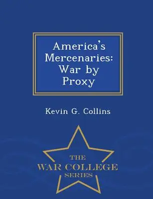 Amerika zsoldosai: War by Proxy - War College Series - America's Mercenaries: War by Proxy - War College Series