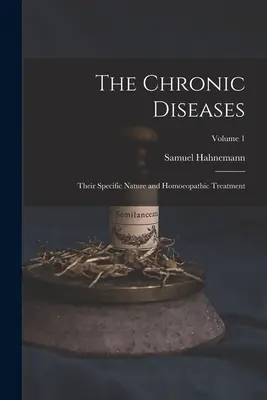 A krónikus betegségek; sajátos természetük és homeopátiás kezelésük; 1. kötet - The Chronic Diseases; Their Specific Nature and Homoeopathic Treatment; Volume 1