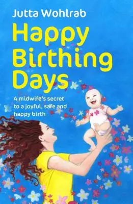Boldog szülési napok - Egy szülésznő titka az örömteli, biztonságos és boldog szüléshez - Happy Birthing Days - A midwife's secret to a joyful, safe and happy birth