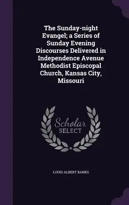 A vasárnap esti evangélium; vasárnap esti beszédek sorozata a Kansas City, Missouri állambeli Independence Avenue metodista episzkopális templomban tartott előadásokból - The Sunday-night Evangel; a Series of Sunday Evening Discourses Delivered in Independence Avenue Methodist Episcopal Church, Kansas City, Missouri