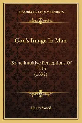 Isten képmása az emberben: Az igazság néhány intuitív felfogása (1892) - God's Image In Man: Some Intuitive Perceptions Of Truth (1892)