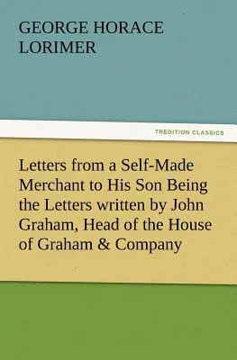 Letters from a Self-Made Merchant to his Son Being the Letters Written by John Graham, Head of the House of Graham & Company, Pork-Packers in Chicago, - Letters from a Self-Made Merchant to His Son Being the Letters Written by John Graham, Head of the House of Graham & Company, Pork-Packers in Chicago,