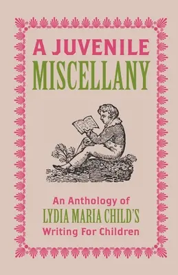 A Juvenile Miscellany: Lydia Maria Child gyermekeknek szóló írásainak antológiája (jegyzetekkel ellátva) - A Juvenile Miscellany: An Anthology of Lydia Maria Child's Writing for Children (Annotated)