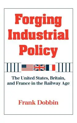 Iparpolitika kovácsolása: Az Egyesült Államok, Nagy-Britannia és Franciaország a vasúti korszakban - Forging Industrial Policy: The United States, Britain, and France in the Railway Age