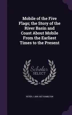 Az öt zászlós Mobile; a Mobile körüli folyómedence és partvidék története a legkorábbi időktől napjainkig - Mobile of the Five Flags; the Story of the River Basin and Coast About Mobile From the Earliest Times to the Present