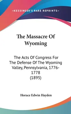 A wyomingi mészárlás: A kongresszus törvényei a pennsylvaniai Wyoming-völgy védelmére, 1776-1778 (1895) - The Massacre Of Wyoming: The Acts Of Congress For The Defense Of The Wyoming Valley, Pennsylvania, 1776-1778 (1895)