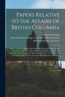 Brit Columbia ügyeivel kapcsolatos iratok [mikroforma]: A gyarmatokért felelős államtitkár küldötteinek másolatai a kormányhoz. - Papers Relative to the Affairs of British Columbia [microform]: Part I.: Copies of Despatches From the Secretary of State for the Colonies to the Gove