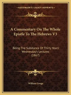 Kommentár a Zsidókhoz írt levél egészéhez V3: Harminc év szerdai előadásainak tartalma (1867) - A Commentary On The Whole Epistle To The Hebrews V3: Being The Substance Of Thirty Years' Wednesday's Lectures (1867)