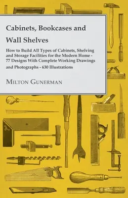 Szekrények, könyvespolcok és fali polcok - Hot to Build All Types of Cabinets, Shelving and Storage Facilities for the Modern Home - 77 Designs with Compl - Cabinets, Bookcases and Wall Shelves - Hot to Build All Types of Cabinets, Shelving and Storage Facilities for the Modern Home - 77 Designs with Compl