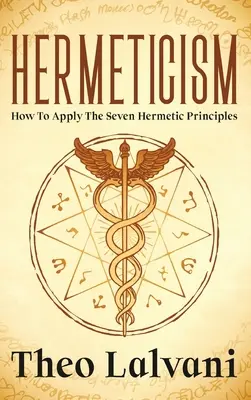 Hermetizmus: Hogyan alkalmazzuk a hét hermetikus alapelvet - Hermeticism: How to Apply the Seven Hermetic Principles