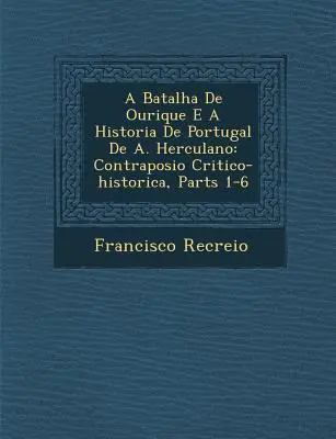 A Batalha de Ourique E a Historia de Portugal de A. Herculano: Contraposi O Critico-Historica, 1-6. részek - A Batalha de Ourique E a Historia de Portugal de A. Herculano: Contraposi O Critico-Historica, Parts 1-6